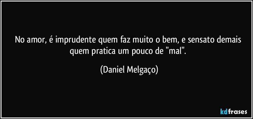 No amor, é imprudente quem faz muito o bem, e sensato demais quem pratica um pouco de "mal". (Daniel Melgaço)