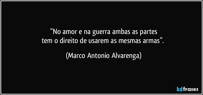 “No amor e na guerra ambas as partes
tem o direito de usarem as mesmas armas”. (Marco Antonio Alvarenga)