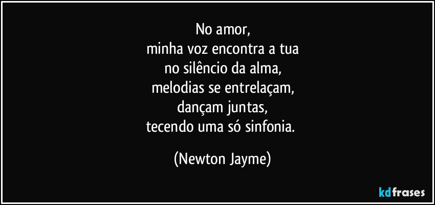 No amor,
minha voz encontra a tua
no silêncio da alma,
melodias se entrelaçam,
dançam juntas,
tecendo uma só sinfonia. (Newton Jayme)