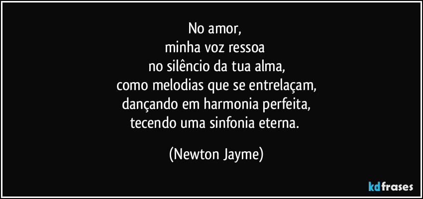 No amor, 
minha voz ressoa 
no silêncio da tua alma,
como melodias que se entrelaçam,
dançando em harmonia perfeita,
tecendo uma sinfonia eterna. (Newton Jayme)