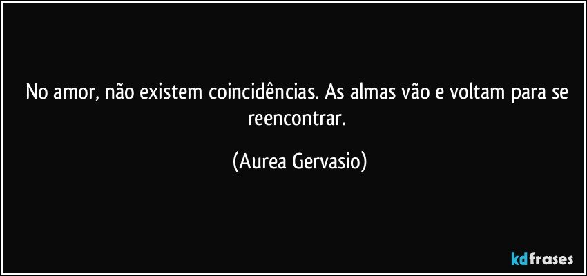 No amor, não existem coincidências. As almas vão e voltam para se reencontrar. (Aurea Gervasio)