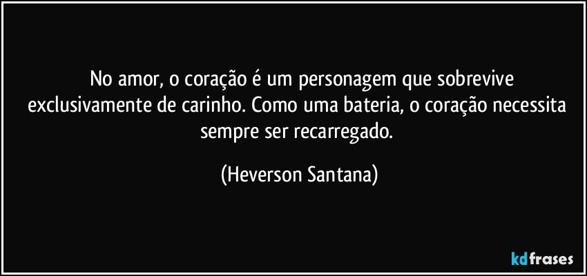 ⁠⁠No amor, o coração é um personagem que sobrevive exclusivamente de carinho. Como uma bateria, o coração necessita sempre ser recarregado. (Heverson Santana)