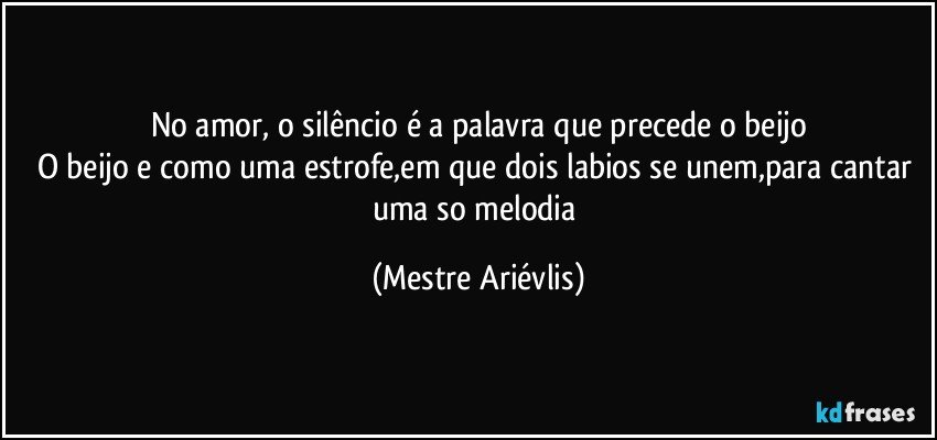 No amor, o silêncio é a palavra que precede o beijo
O beijo e como uma estrofe,em que dois labios se unem,para cantar uma so melodia (Mestre Ariévlis)