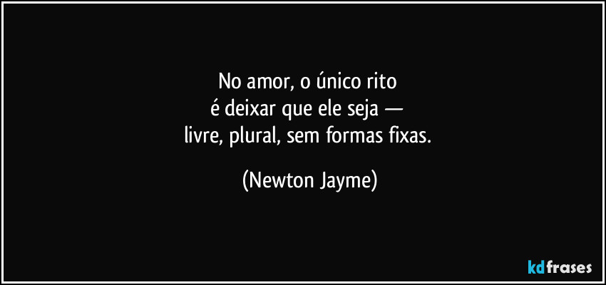 No amor, o único rito 
é deixar que ele seja — 
livre, plural, sem formas fixas. (Newton Jayme)