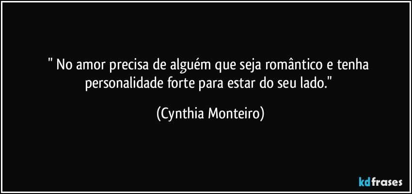 " No amor precisa de alguém que seja romântico e tenha personalidade forte para estar do seu lado." (Cynthia Monteiro)