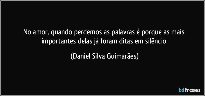 No amor, quando perdemos as palavras é porque as mais importantes delas já foram ditas em silêncio (Daniel Silva Guimarães)