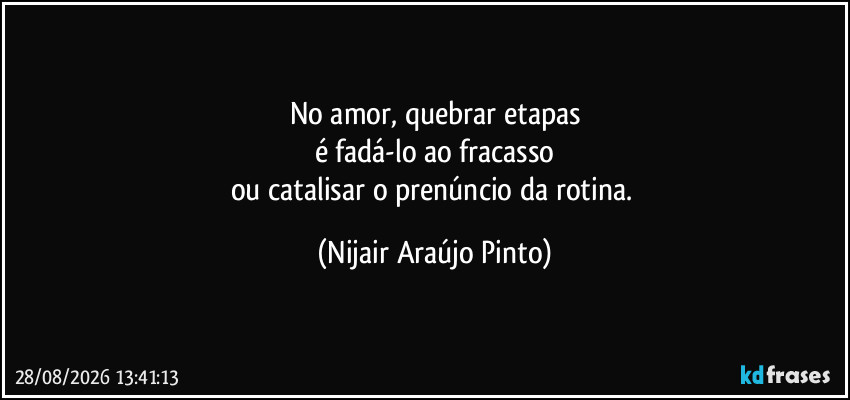 No amor, quebrar etapas
é fadá-lo ao fracasso
ou catalisar o prenúncio da rotina. (Nijair Araújo Pinto)