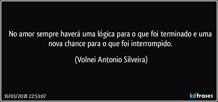 No amor sempre haverá uma lógica para o que foi terminado e uma nova chance para o que foi interrompido. (Volnei Antonio Silveira)