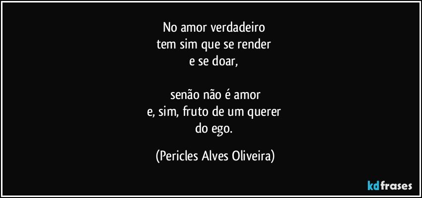 No amor verdadeiro 
tem sim que se render 
e se doar, 

senão não é amor
e, sim, fruto de um querer 
do ego. (Pericles Alves Oliveira)