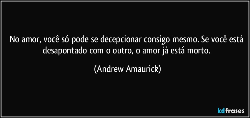 No amor, você só pode se decepcionar consigo mesmo. Se você está desapontado com o outro, o amor já está morto. (Andrew Amaurick)