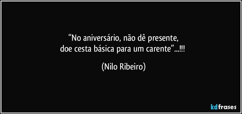 “No aniversário, não dê presente,
doe cesta básica para um carente”...!!! (Nilo Ribeiro)