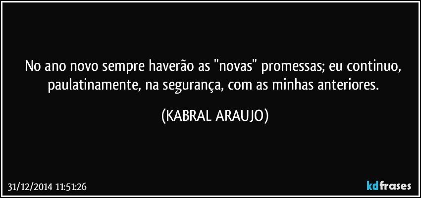 No ano novo sempre haverão as "novas" promessas; eu continuo, paulatinamente, na segurança, com as minhas anteriores. (KABRAL ARAUJO)