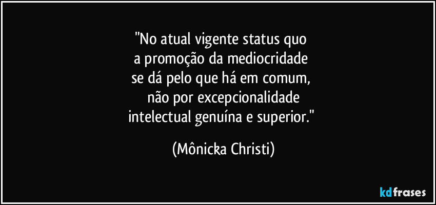 "No atual vigente status quo
a promoção da mediocridade
se dá pelo que há em comum,
não por excepcionalidade
intelectual genuína e superior." (Mônicka Christi)