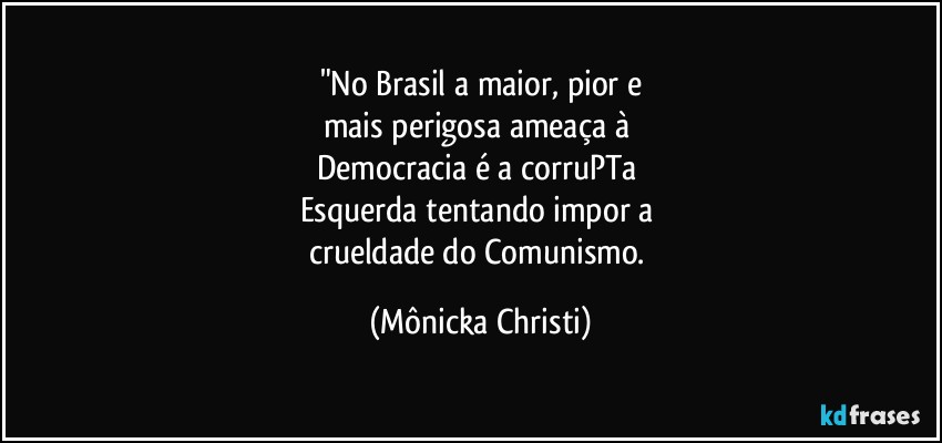 "No Brasil a maior, pior e
mais perigosa ameaça à 
Democracia é a corruPTa 
Esquerda tentando impor a 
crueldade do Comunismo. (Mônicka Christi)