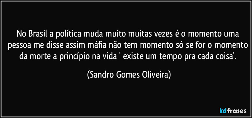 No Brasil a política muda muito muitas vezes é o momento uma pessoa me disse assim máfia não tem momento só se for o momento da morte a princípio na vida ' existe um tempo pra cada coisa'. (Sandro Gomes Oliveira)