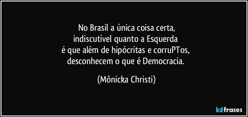 No Brasil a única coisa certa,
indiscutível quanto a Esquerda 
é que além de hipócritas e corruPTos, 
desconhecem o que é Democracia. (Mônicka Christi)