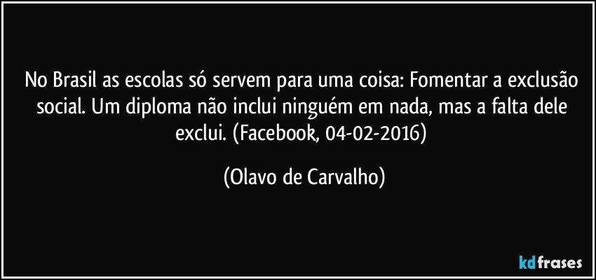 No Brasil as escolas só servem para uma coisa: Fomentar a exclusão social. Um diploma não inclui ninguém em nada, mas a falta dele exclui. (Facebook, 04-02-2016) (Olavo de Carvalho)