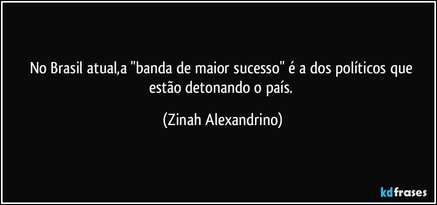 No Brasil atual,a "banda de maior sucesso" é a dos políticos que estão detonando o país. (Zinah Alexandrino)