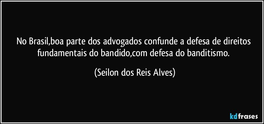 No Brasil,boa parte dos advogados confunde a defesa de direitos fundamentais do bandido,com defesa do banditismo. (Seilon dos Reis Alves)