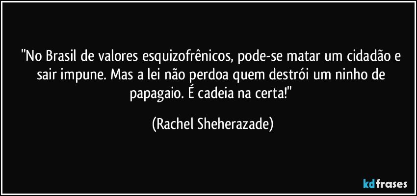 "No Brasil de valores esquizofrênicos, pode-se matar um cidadão e sair impune. Mas a lei não perdoa quem destrói um ninho de papagaio. É cadeia na certa!" (Rachel Sheherazade)