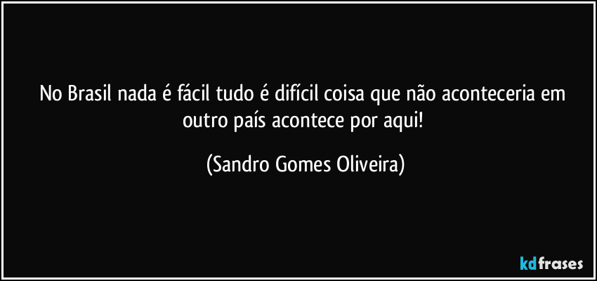 No Brasil nada é fácil tudo é difícil coisa que não aconteceria em outro país acontece por aqui! (Sandro Gomes Oliveira)