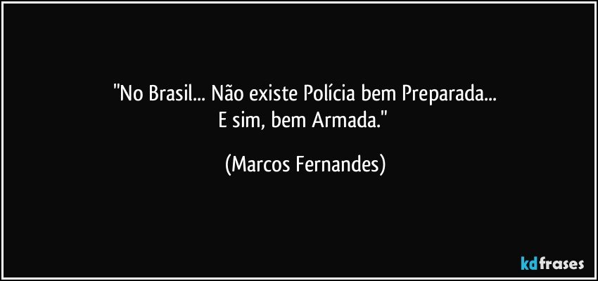 "No Brasil... Não existe Polícia bem Preparada...
E sim, bem Armada." (Marcos Fernandes)