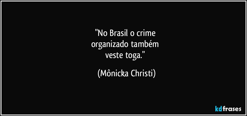 "No Brasil o crime 
organizado também 
veste toga." (Mônicka Christi)