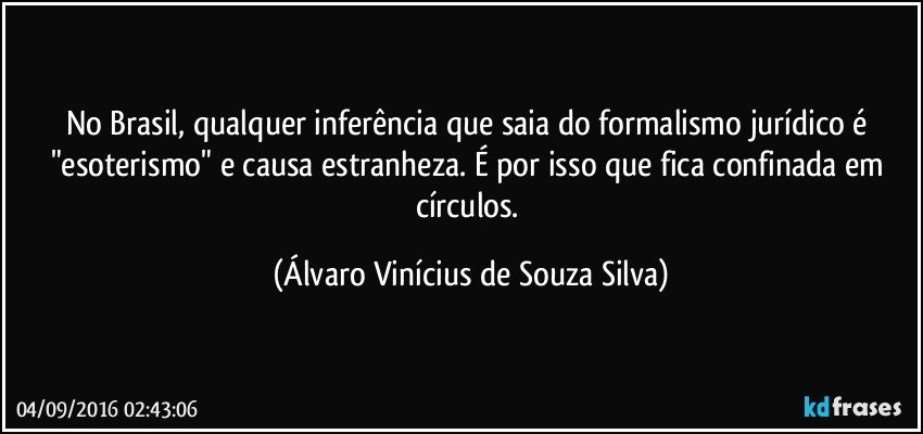 No Brasil, qualquer inferência que saia do formalismo jurídico é "esoterismo" e causa estranheza. É por isso que fica confinada em círculos. (Álvaro Vinícius de Souza Silva)