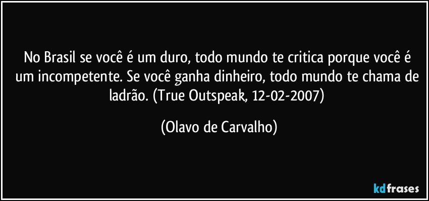 No Brasil se você é um duro, todo mundo te critica porque você é um incompetente. Se você ganha dinheiro, todo mundo te chama de ladrão. (True Outspeak, 12-02-2007) (Olavo de Carvalho)