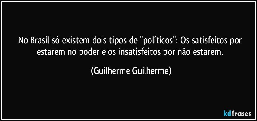 No Brasil só existem dois tipos de "políticos": Os satisfeitos por estarem no poder e os insatisfeitos por não estarem. (Guilherme Guilherme)