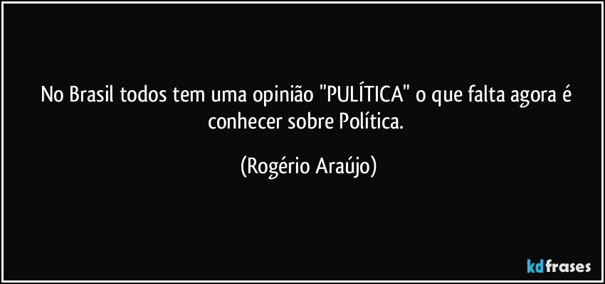 No Brasil todos tem uma opinião "PULÍTICA"  o que falta agora é conhecer sobre Política. (Rogério Araújo)