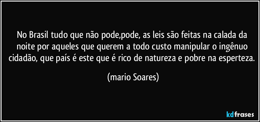 No Brasil tudo que não pode,pode, as leis são feitas na calada da noite por aqueles que querem a todo custo manipular o ingênuo cidadão, que país é este que é rico de natureza e pobre na esperteza. (Mário Soares)