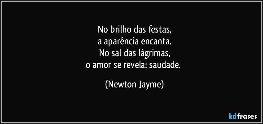 No brilho das festas,
a aparência encanta.
No sal das lágrimas,
o amor se revela: saudade. (Newton Jayme)