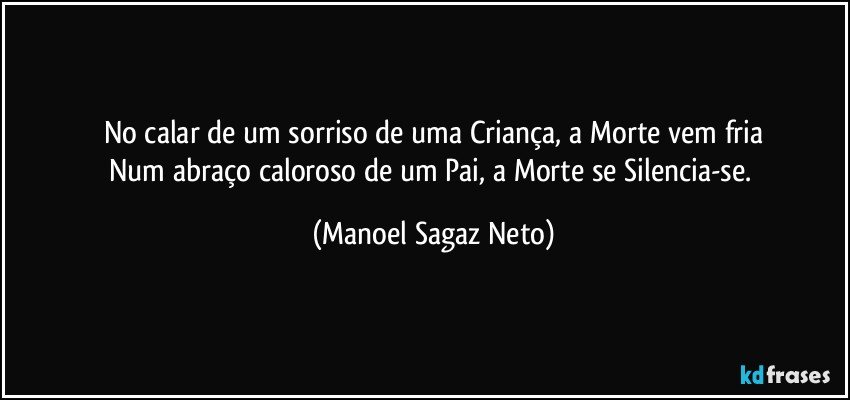 No calar de um sorriso de uma Criança, a Morte vem fria
Num abraço caloroso de um Pai, a Morte se Silencia-se. (Manoel Sagaz Neto)