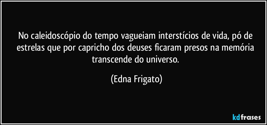 No caleidoscópio do tempo vagueiam interstícios de vida, pó de estrelas que por capricho dos deuses ficaram presos na memória transcende do universo. (Edna Frigato)