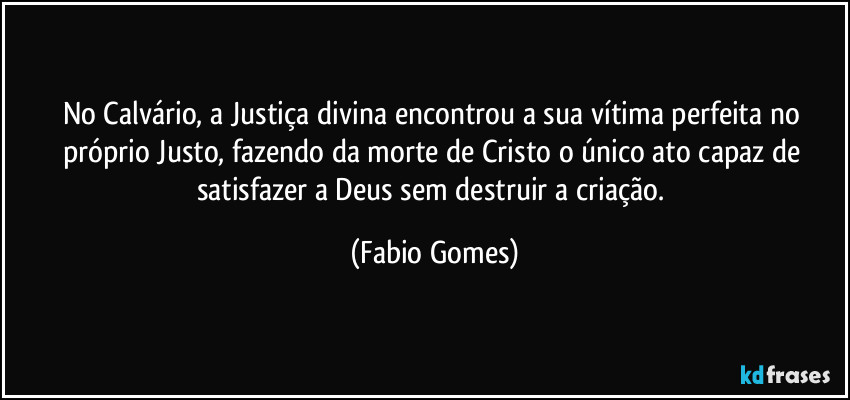 No Calvário, a Justiça divina encontrou a sua vítima perfeita no próprio Justo, fazendo da morte de Cristo o único ato capaz de satisfazer a Deus sem destruir a criação. (Fabio Gomes)