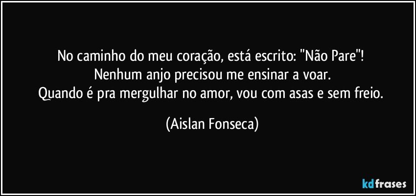 No caminho do meu coração, está escrito: "Não Pare"! 
Nenhum anjo precisou me ensinar a voar.
Quando é pra mergulhar no amor, vou com asas e sem freio. (Aislan Fonseca)