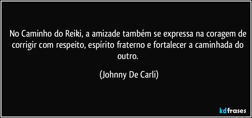 No Caminho do Reiki, a amizade também se expressa na coragem de corrigir com respeito, espírito fraterno e fortalecer a caminhada do outro. (Johnny De Carli)