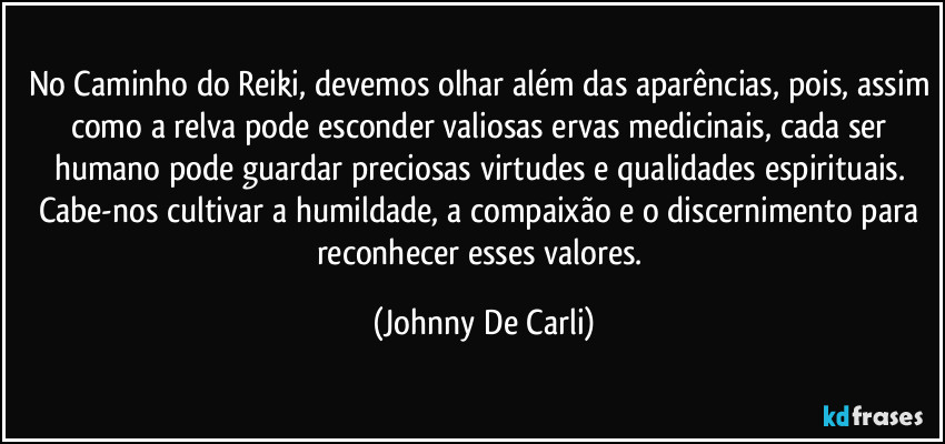 No Caminho do Reiki, devemos olhar além das aparências, pois, assim como a relva pode esconder valiosas ervas medicinais, cada ser humano pode guardar preciosas virtudes e qualidades espirituais. Cabe-nos cultivar a humildade, a compaixão e o discernimento para reconhecer esses valores. (Johnny De Carli)