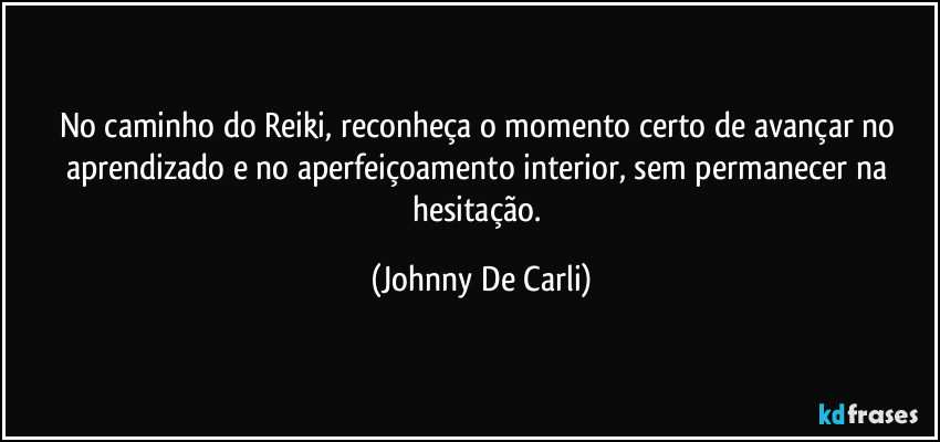 No caminho do Reiki, reconheça o momento certo de avançar no aprendizado e no aperfeiçoamento interior, sem permanecer na hesitação. (Johnny De Carli)