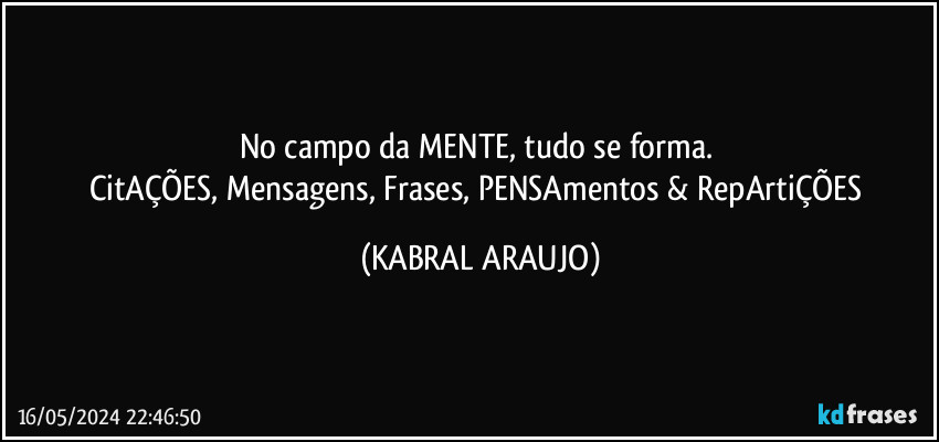 No campo da MENTE, tudo se forma. 
CitAÇÕES, Mensagens, Frases, PENSAmentos & RepArtiÇÕES (KABRAL ARAUJO)