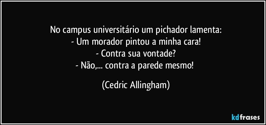 No campus universitário um pichador lamenta:
- Um morador pintou a minha cara!
- Contra sua vontade?
- Não,... contra a parede mesmo! (Cedric Allingham)