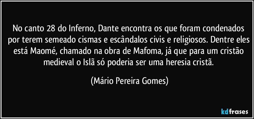 No canto 28 do Inferno, Dante encontra os que foram condenados por terem semeado cismas e escândalos civis e religiosos. Dentre eles está Maomé, chamado na obra de Mafoma, já que para um cristão medieval o Islã só poderia ser uma heresia cristã. (Mário Pereira Gomes)