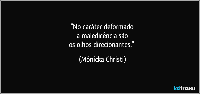 "No caráter deformado
 a maledicência são 
os olhos direcionantes." (Mônicka Christi)