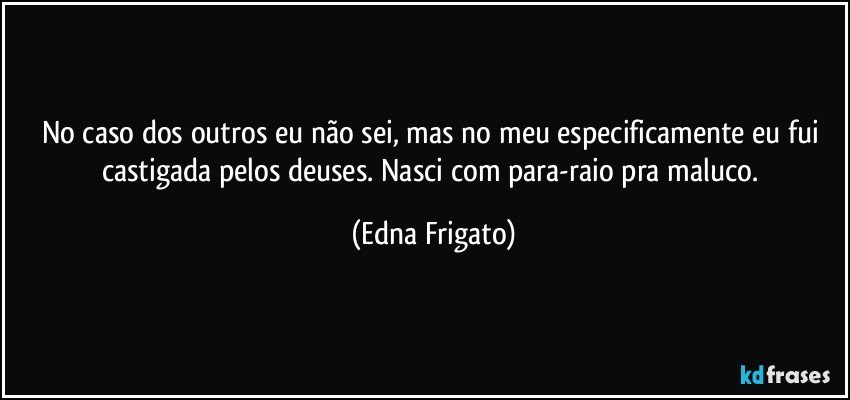 No caso dos outros eu não sei, mas no meu especificamente eu fui castigada pelos deuses. Nasci com para-raio pra maluco. (Edna Frigato)