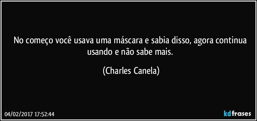 No começo você usava uma máscara e sabia disso, agora continua usando e não sabe mais. (Charles Canela)