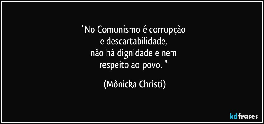 "No Comunismo é corrupção 
e descartabilidade, 
não há dignidade e nem 
respeito ao povo. " (Mônicka Christi)