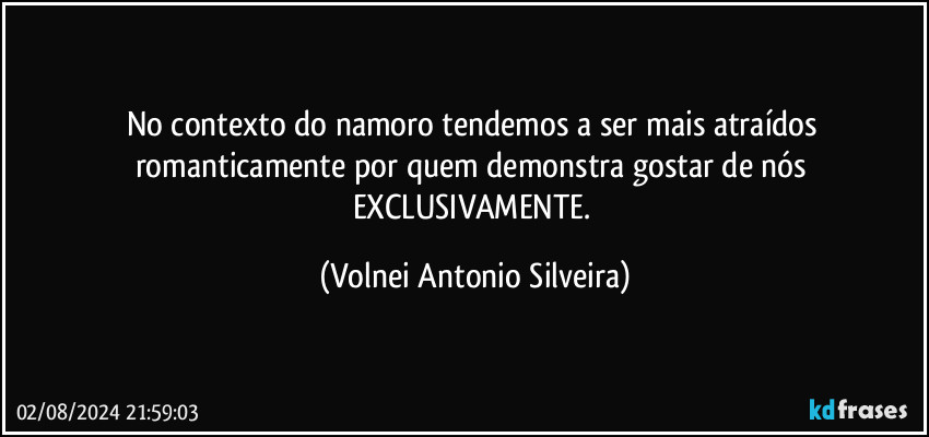 No contexto do namoro tendemos a ser mais atraídos romanticamente por quem demonstra gostar de nós EXCLUSIVAMENTE. (Volnei Antonio Silveira)