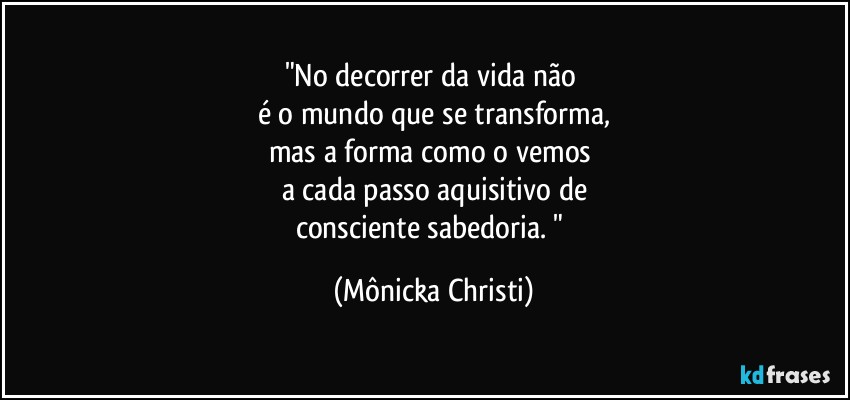 "No decorrer da vida não 
é o mundo que se transforma,
mas a forma como o vemos 
a cada passo aquisitivo de
consciente sabedoria. " (Mônicka Christi)