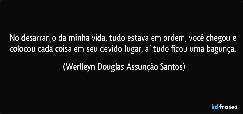 No desarranjo da minha vida, tudo estava em ordem, você chegou e colocou cada coisa em seu devido lugar, aí tudo ficou uma bagunça. (Werlleyn Douglas Assunção Santos)